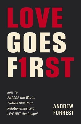 Love Goes First How to Engage the World, Transform Your Relationships, and Live Out the Gospel