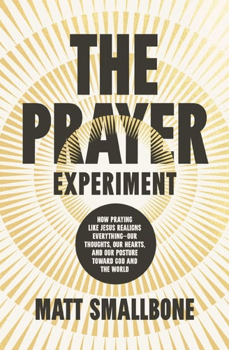 The Prayer Experiment - How Praying Like Jesus Realigns Everything - Our Thoughts, Our Hearts, and Our Posture Toward God and the World