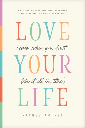Love Your Life (Even When You Don't Like It All the Time) A Realistic Guide to Unlocking Joy in Life's Messy, Mundane, and Magnificent Moments