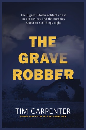 The Grave Robber The Biggest Stolen Artifacts Case in FBI History and the Bureau's Quest to Set Things Right
