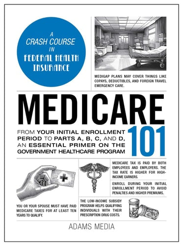 Medicare 101 From Your Initial Enrollment Period to Parts A, B, C, and D, an Essential Primer on the Government Healthcare Program