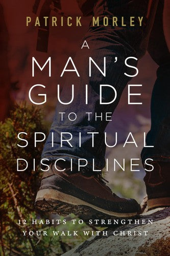 A Man's Guide to the Spiritual Disciplines: 12 Habits to Strengthen Your Walk with Christ