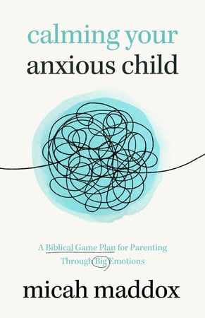 Calming Your Anxious Child: A Biblical Game Plan for Parenting Through Big Emotions