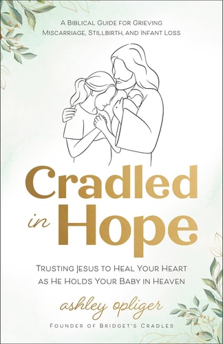 Cradled in Hope: Trusting Jesus to Heal Your Heart as He Holds Your Baby in Heaven--A Biblical Guide for Grieving Miscarriage, Stillbirth, and Infant Loss