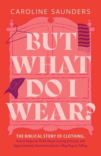 But What Do I Wear?: The Biblical Story of Clothing, How It Helps Us Think About Getting Dressed, and Approximately Seventeen Stories I May Regret Telling