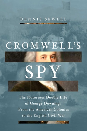 Cromwell's Spy The Notorious Double Life of George Downing: From the American Colonies to the English Civil War
