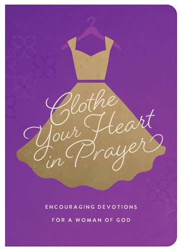 Clothe Your Heart in Prayer Encouraging Devotions for a Woman of God