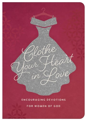 Clothe Your Heart in Love Encouraging Devotions for a Woman of God