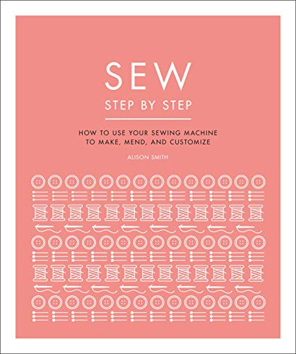 Sew Step by Step: How to use your sewing machine to make, mend, and customize (DK Step by Step)