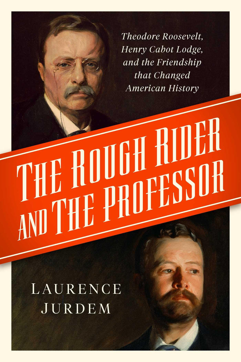 The Rough Rider and the Professor: Theodore Roosevelt, Henry Cabot Lodge, and the Friendship that Changed American History