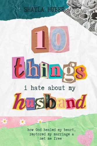 10 Things I Hate About My Husband How God Healed My Heart, Restored My Marriage & Set Me Free