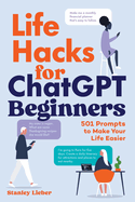 Life Hacks for ChatGPT Beginners 501 Prompts to Make Your Life Easier